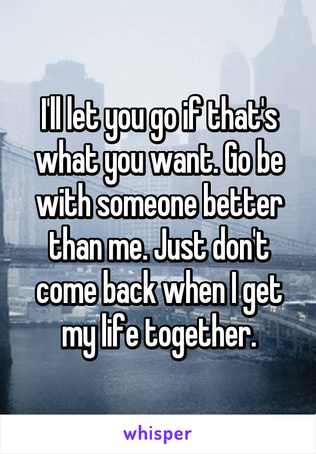 I'll let you go if that's what you want. Go be with someone better than me. Just don't come back when I get my life together.