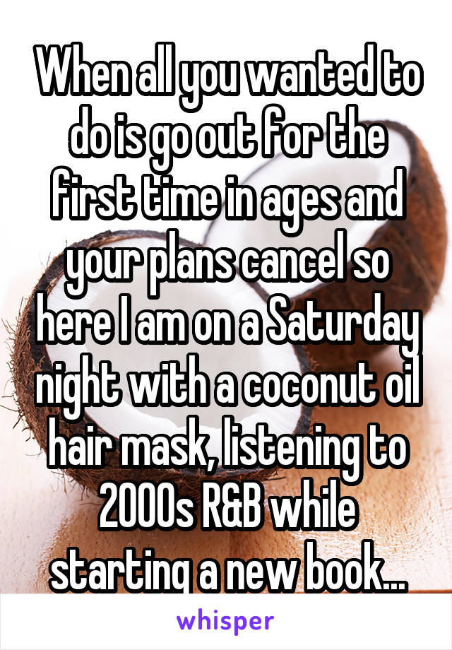 When all you wanted to do is go out for the first time in ages and your plans cancel so here I am on a Saturday night with a coconut oil hair mask, listening to 2000s R&B while starting a new book...