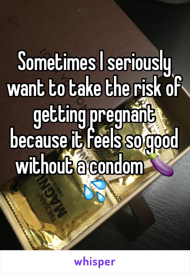 Sometimes I seriously want to take the risk of getting pregnant because it feels so good without a condom 🍆💦