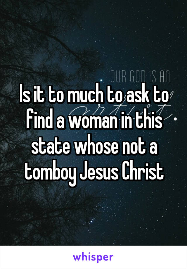 Is it to much to ask to find a woman in this state whose not a tomboy Jesus Christ