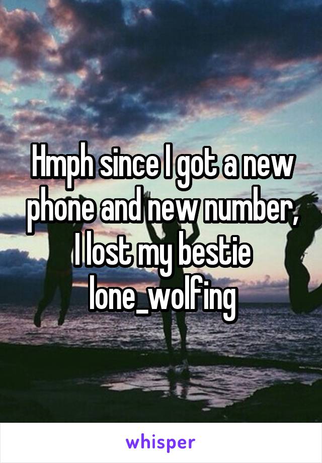 Hmph since I got a new phone and new number, I lost my bestie lone_wolfing