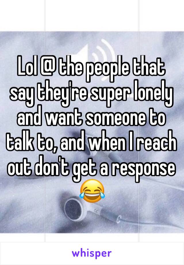 Lol @ the people that say they're super lonely and want someone to talk to, and when I reach out don't get a response 😂