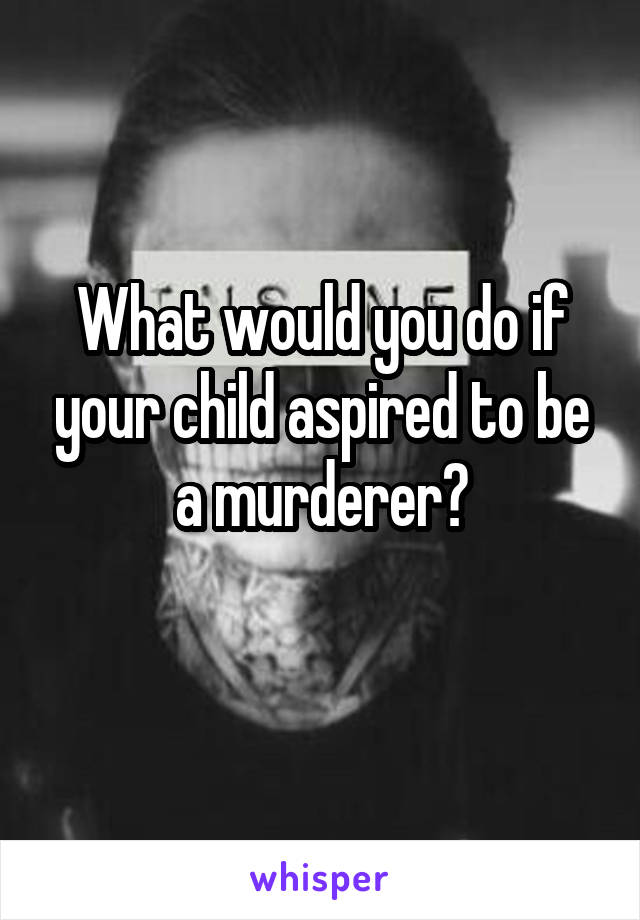 What would you do if your child aspired to be a murderer?
