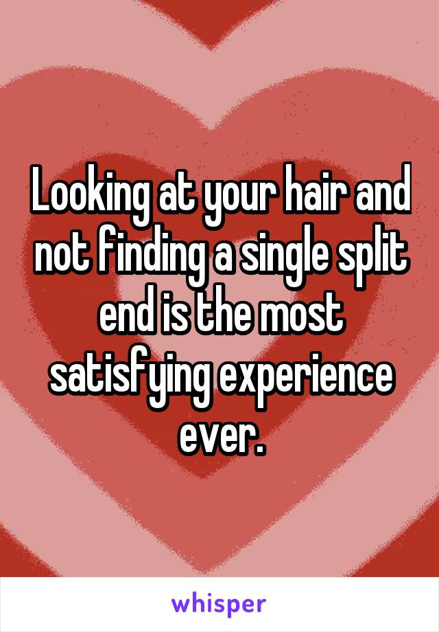 Looking at your hair and not finding a single split end is the most satisfying experience ever.