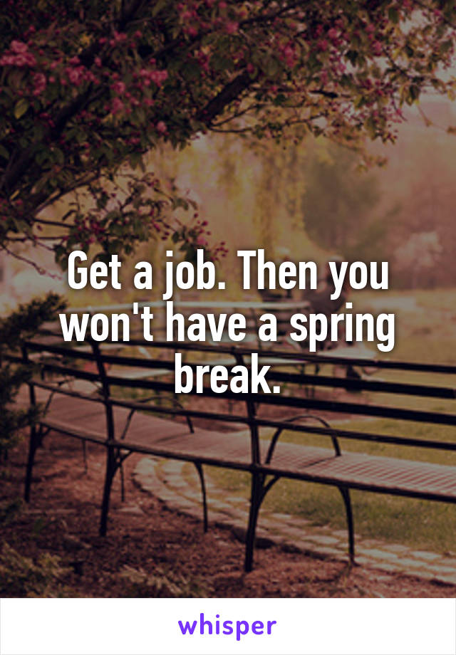 Get a job. Then you won't have a spring break.