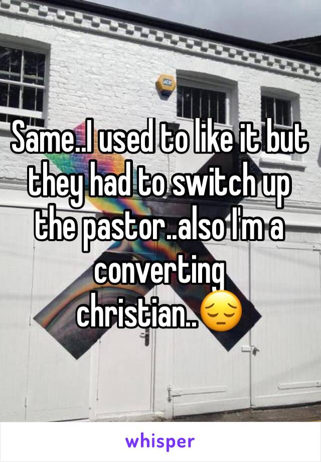 Same..I used to like it but they had to switch up the pastor..also I'm a converting christian..😔