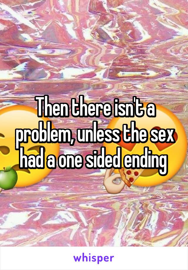 Then there isn't a problem, unless the sex had a one sided ending 