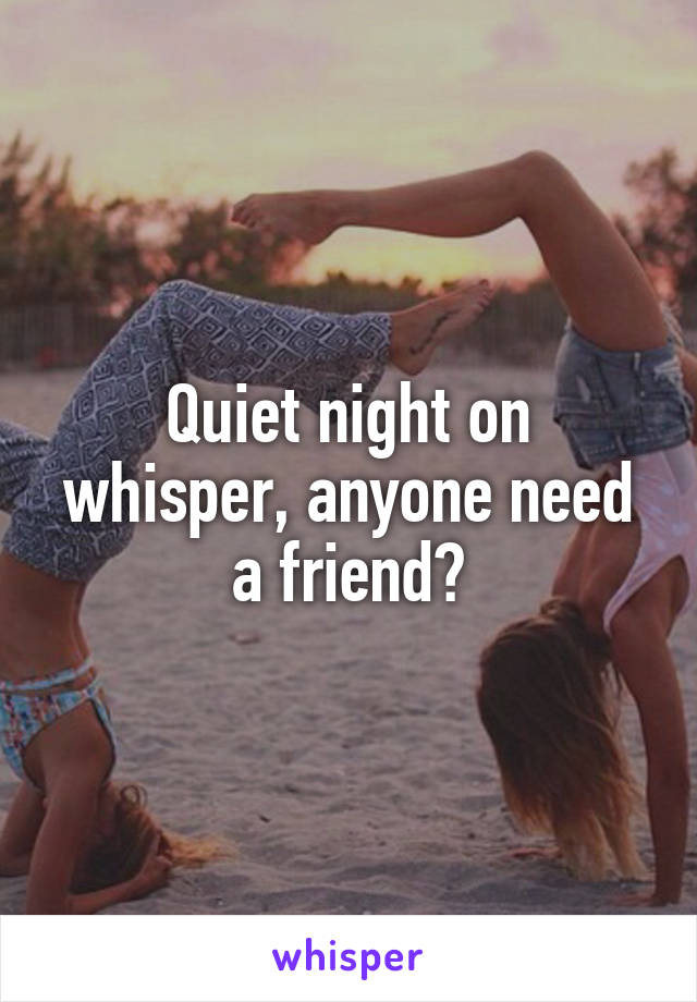 Quiet night on whisper, anyone need a friend?