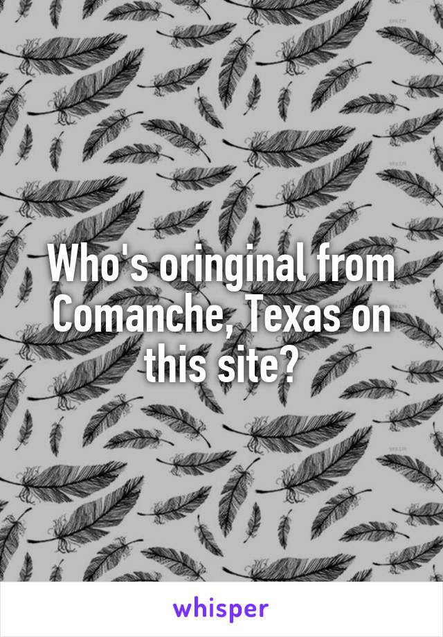 Who's oringinal from Comanche, Texas on this site?