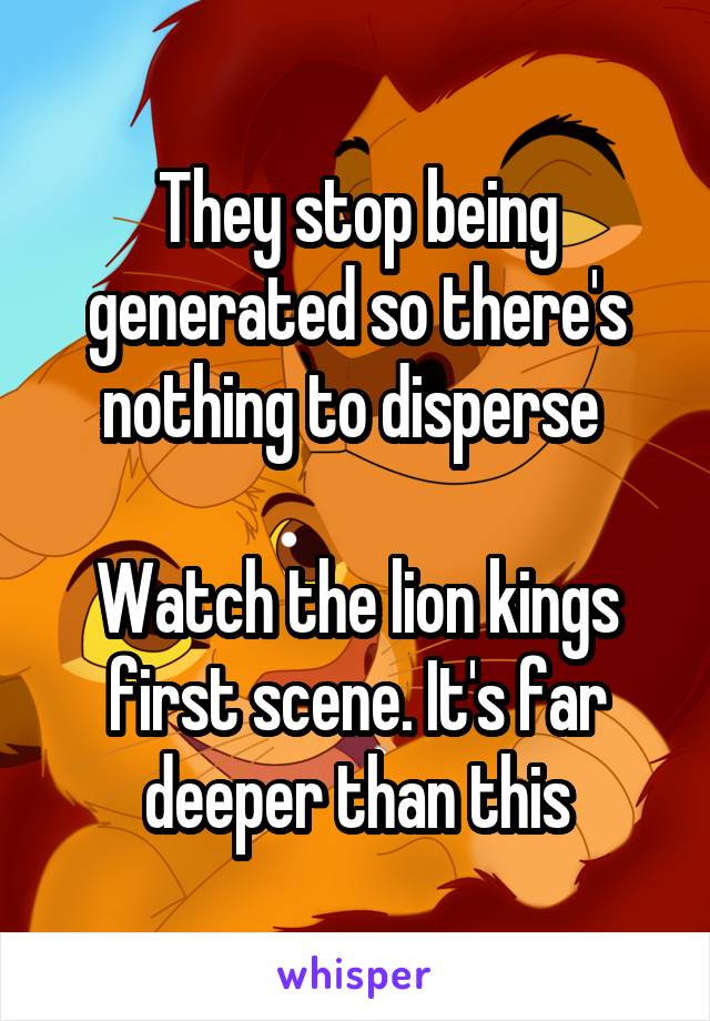 They stop being generated so there's nothing to disperse 

Watch the lion kings first scene. It's far deeper than this