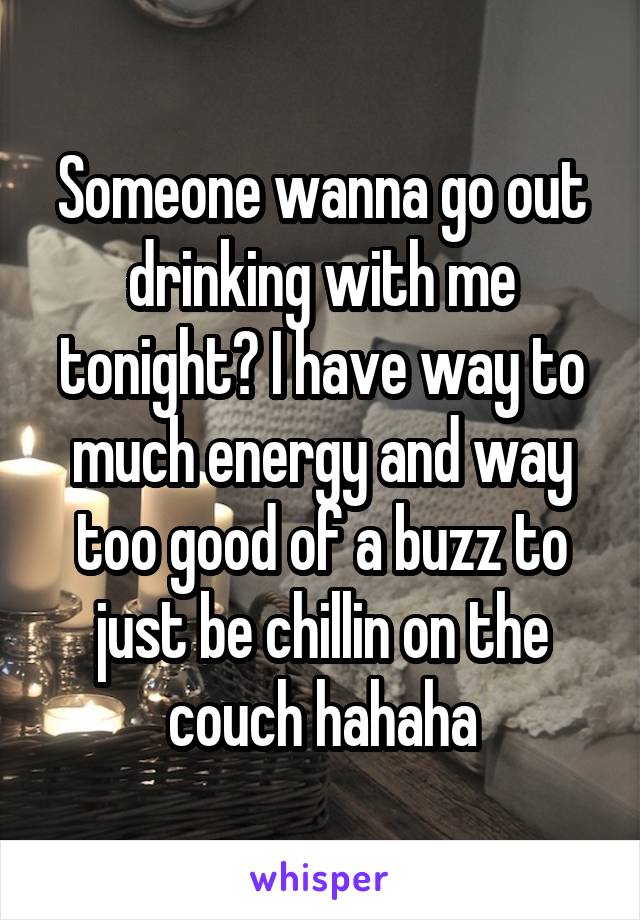 Someone wanna go out drinking with me tonight? I have way to much energy and way too good of a buzz to just be chillin on the couch hahaha