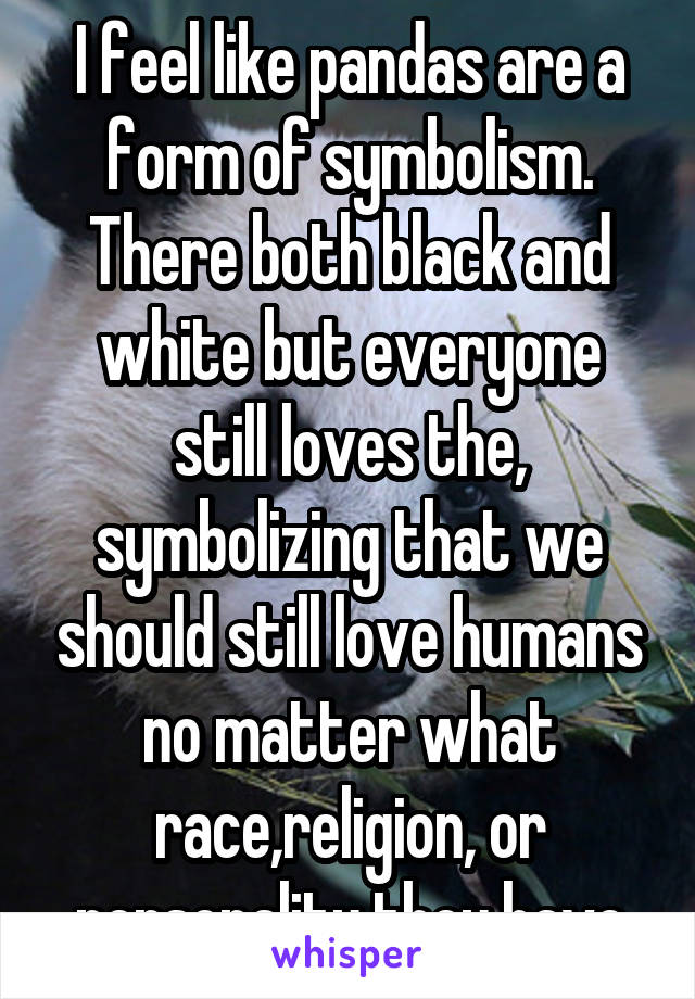 I feel like pandas are a form of symbolism. There both black and white but everyone still loves the, symbolizing that we should still love humans no matter what race,religion, or personality they have