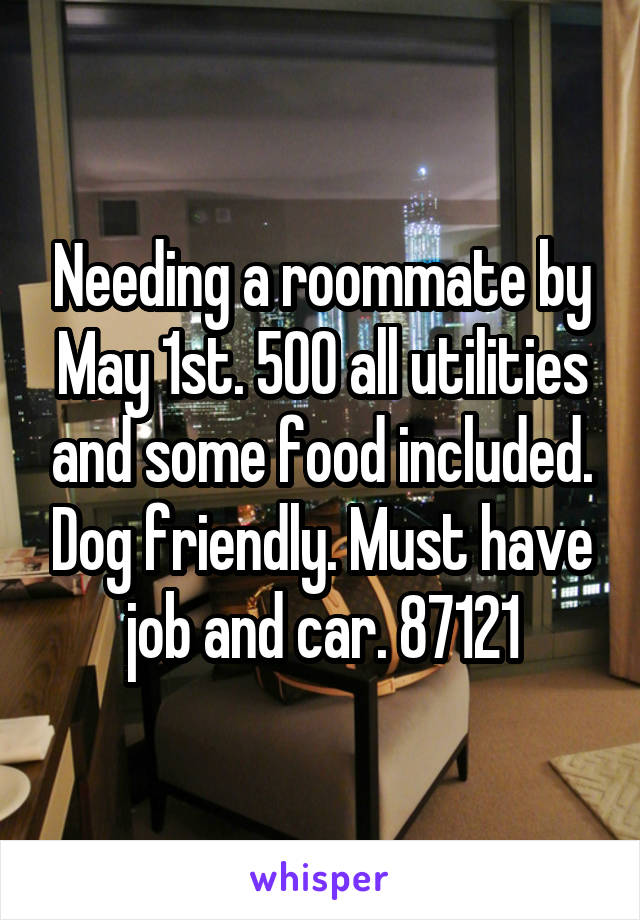 Needing a roommate by May 1st. 500 all utilities and some food included. Dog friendly. Must have job and car. 87121