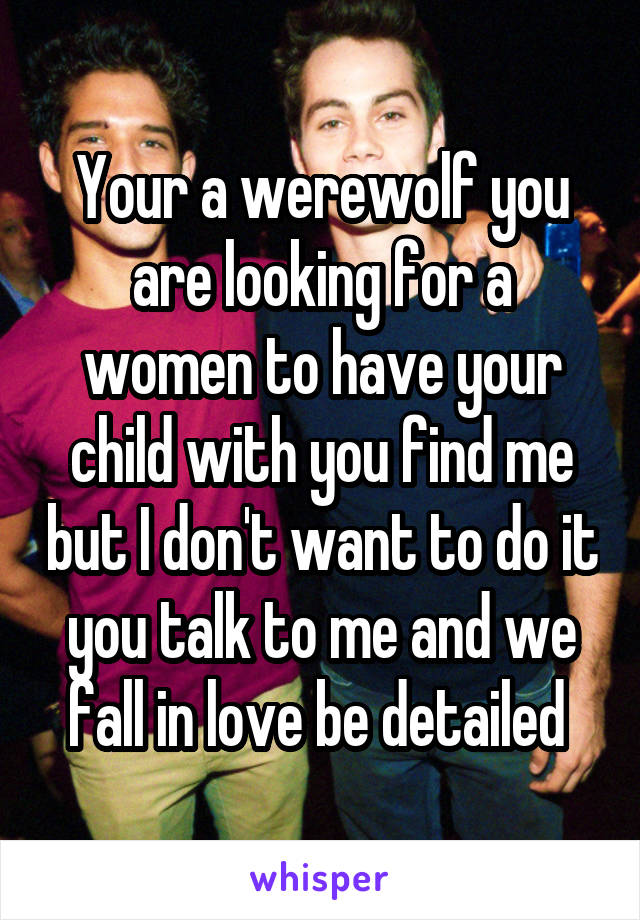 Your a werewolf you are looking for a women to have your child with you find me but I don't want to do it you talk to me and we fall in love be detailed 