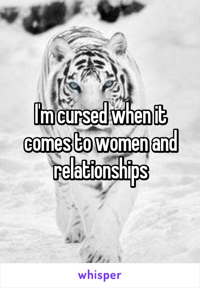 I'm cursed when it comes to women and relationships