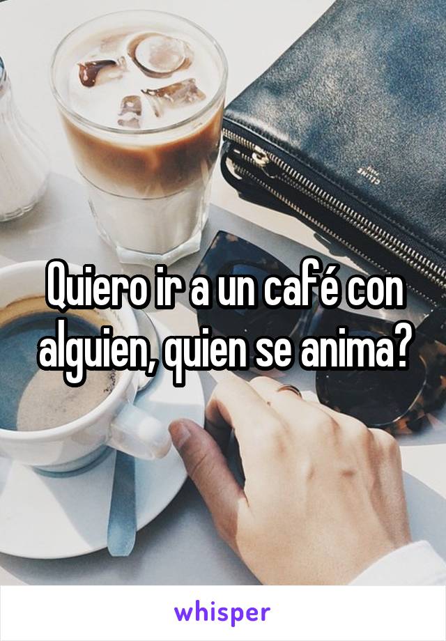 Quiero ir a un café con alguien, quien se anima?