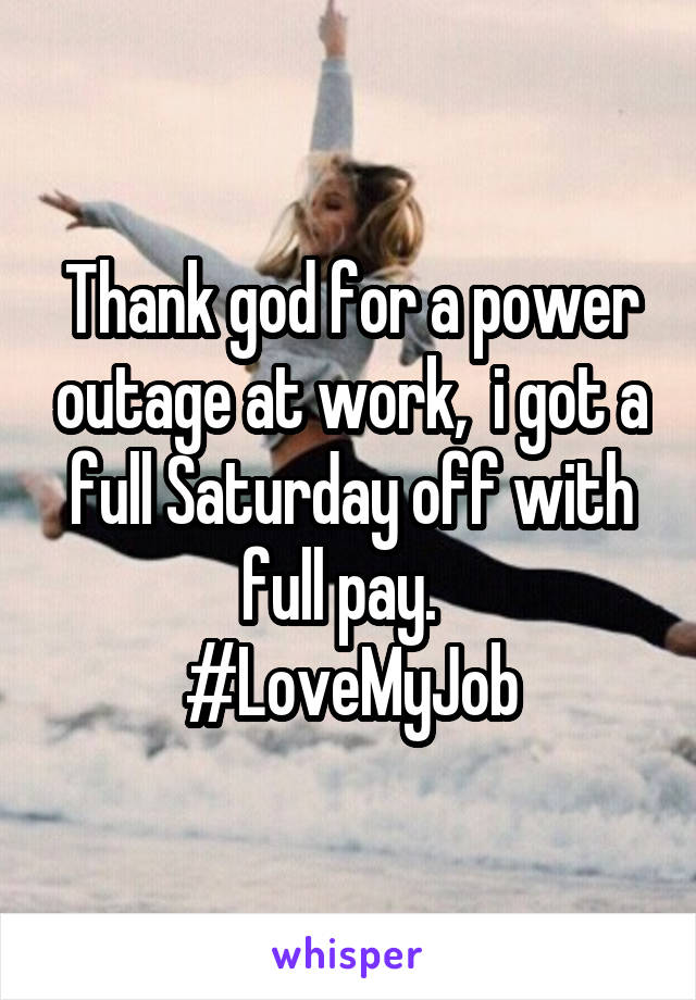 Thank god for a power outage at work,  i got a full Saturday off with full pay.  
#LoveMyJob