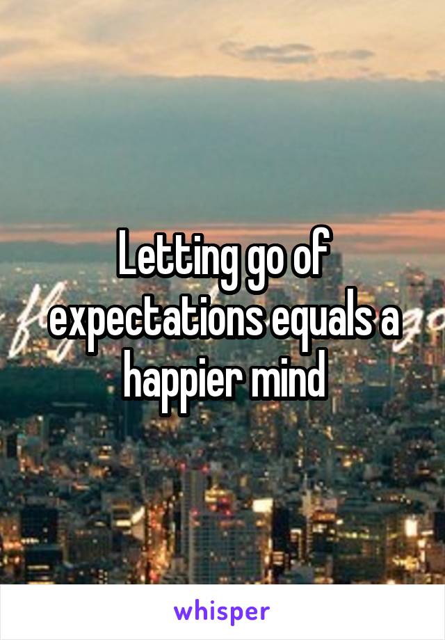 Letting go of expectations equals a happier mind