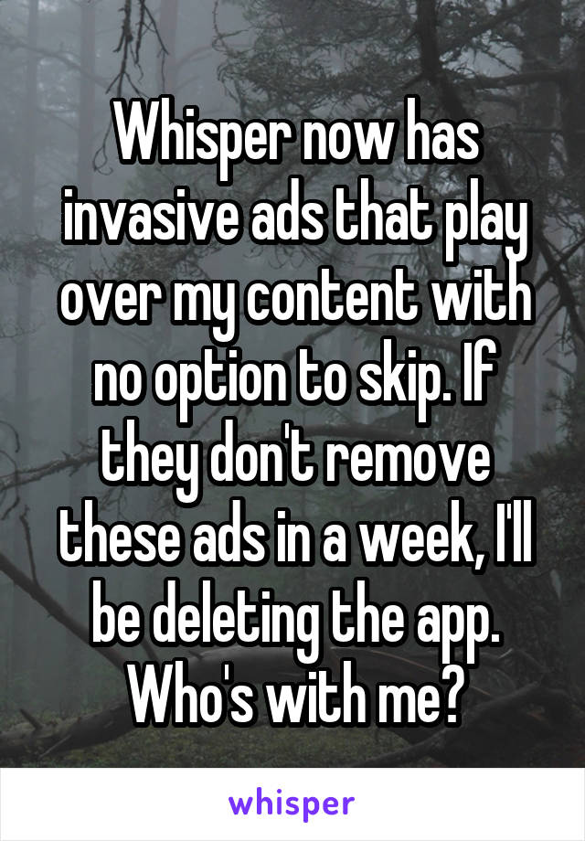 Whisper now has invasive ads that play over my content with no option to skip. If they don't remove these ads in a week, I'll be deleting the app. Who's with me?