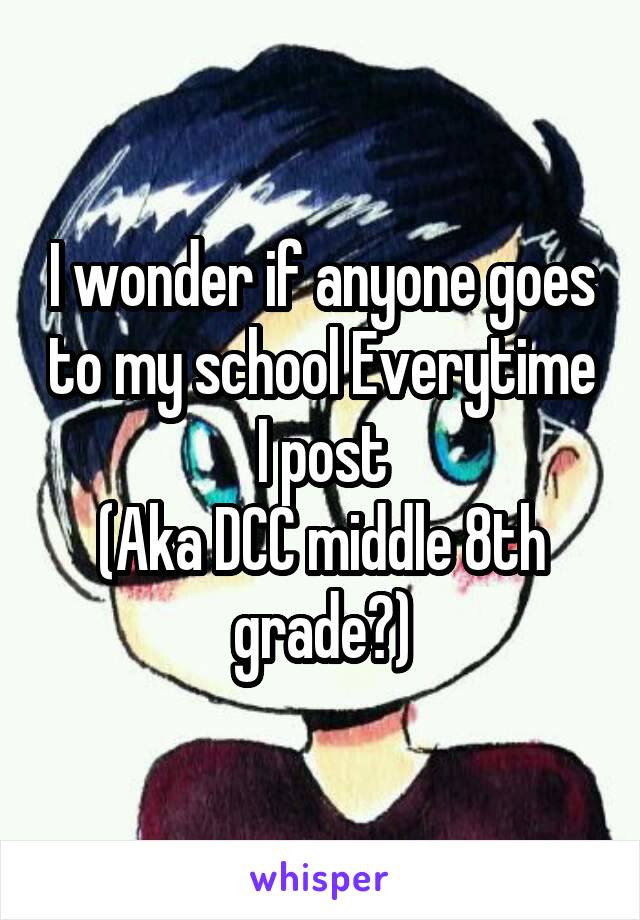 I wonder if anyone goes to my school Everytime I post
(Aka DCC middle 8th grade?)