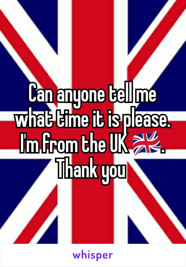 Can anyone tell me what time it is please. I'm from the UK 🇬🇧. Thank you 