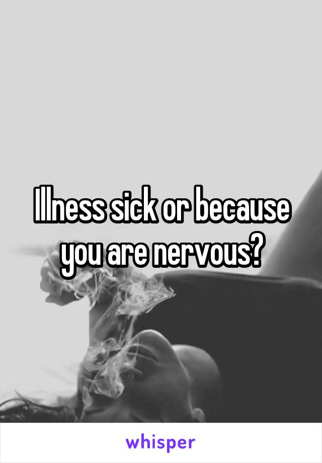 Illness sick or because you are nervous?