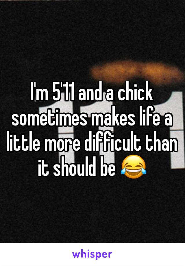 I'm 5'11 and a chick sometimes makes life a little more difficult than it should be 😂