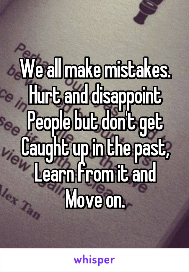 We all make mistakes. Hurt and disappoint People but don't get Caught up in the past,
Learn from it and Move on.