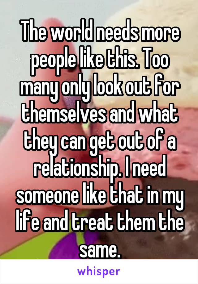 The world needs more people like this. Too many only look out for themselves and what they can get out of a relationship. I need someone like that in my life and treat them the same.