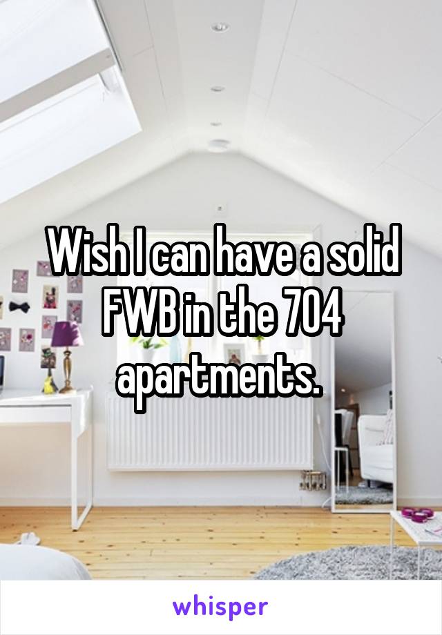 Wish I can have a solid FWB in the 704 apartments. 