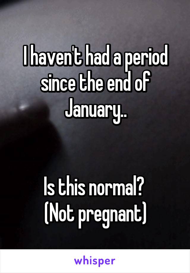 I haven't had a period since the end of January..


Is this normal? 
(Not pregnant)