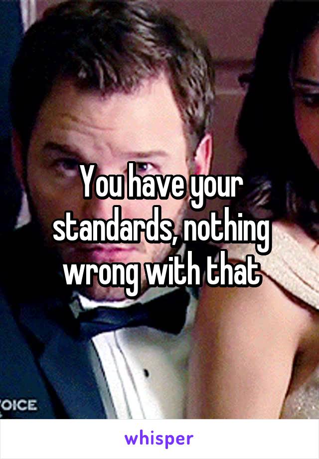 You have your standards, nothing wrong with that