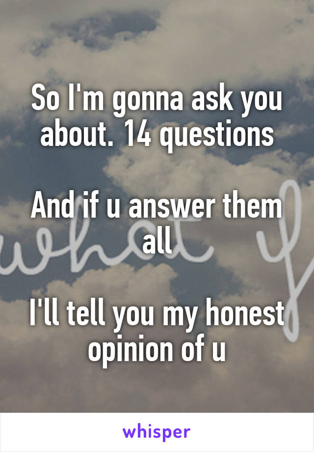 So I'm gonna ask you about. 14 questions

And if u answer them all

I'll tell you my honest opinion of u