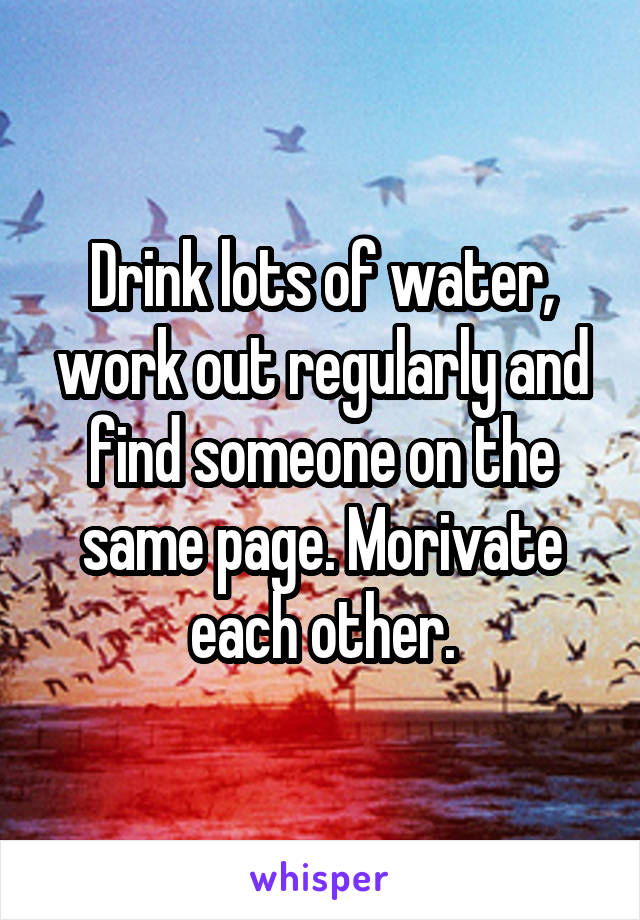 Drink lots of water, work out regularly and find someone on the same page. Morivate each other.