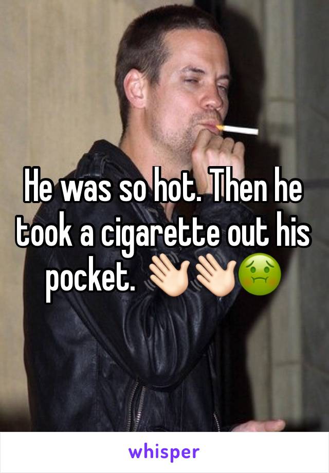 He was so hot. Then he took a cigarette out his pocket. 👋🏻👋🏻🤢