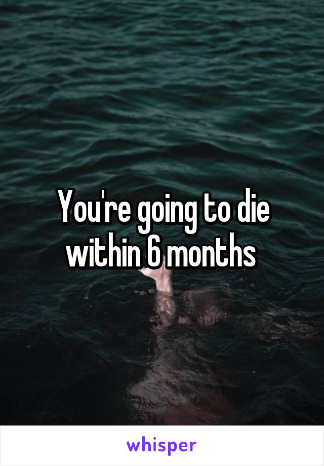 You're going to die within 6 months 