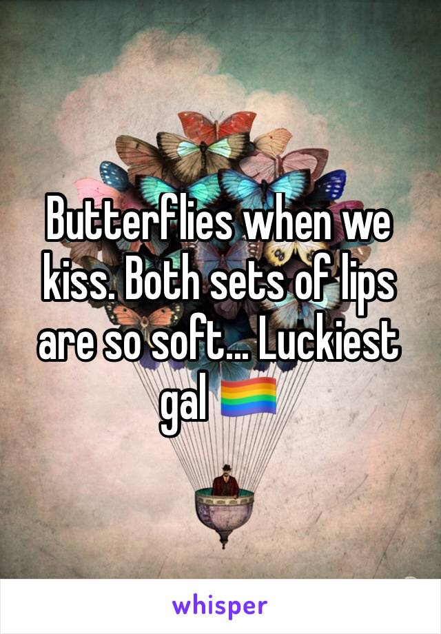 Butterflies when we kiss. Both sets of lips are so soft... Luckiest gal 🏳️‍🌈