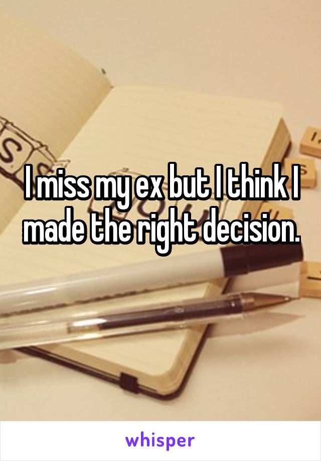 I miss my ex but I think I made the right decision. 