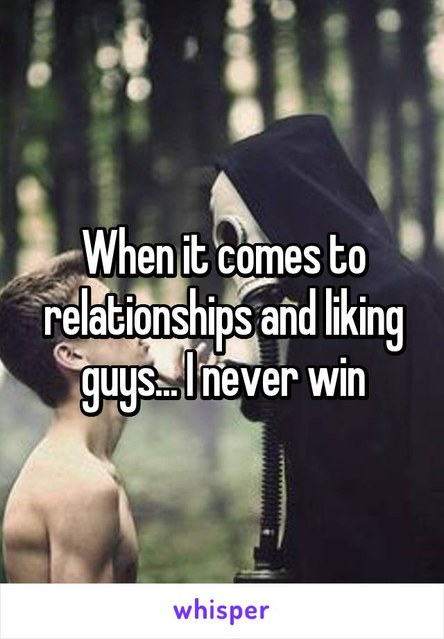 When it comes to relationships and liking guys... I never win