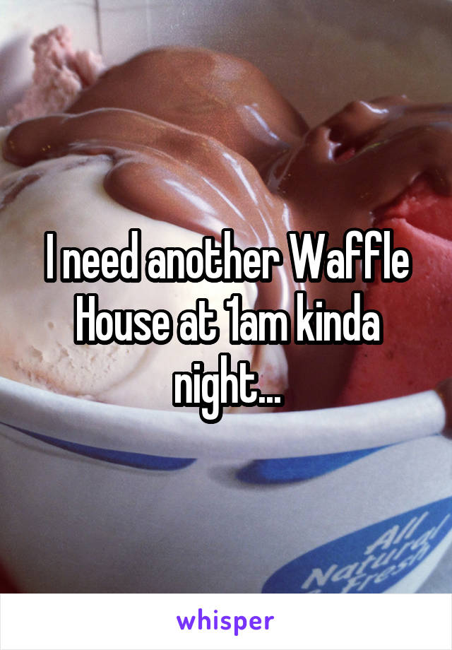 I need another Waffle House at 1am kinda night...