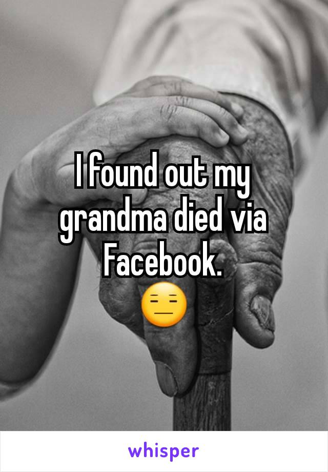 I found out my grandma died via Facebook.
😑