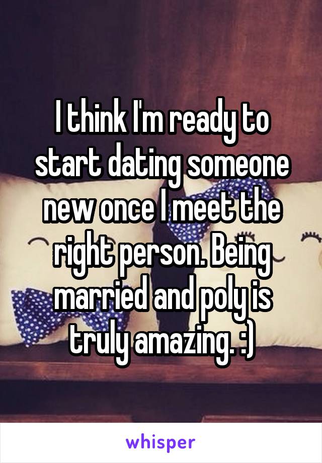 I think I'm ready to start dating someone new once I meet the right person. Being married and poly is truly amazing. :)