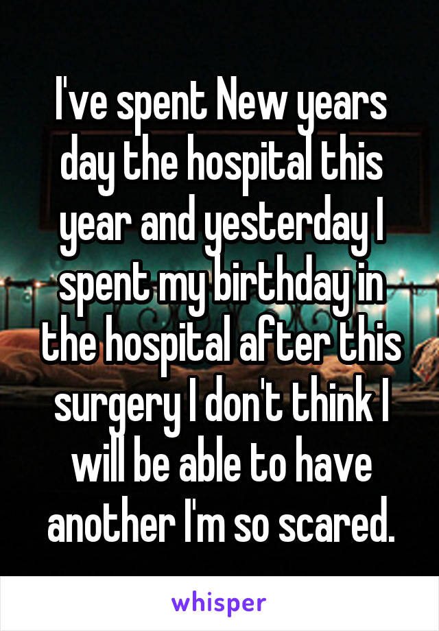 I've spent New years day the hospital this year and yesterday I spent my birthday in the hospital after this surgery I don't think I will be able to have another I'm so scared.