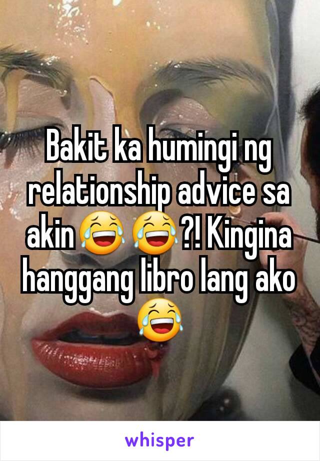 Bakit ka humingi ng relationship advice sa akin😂😂?! Kingina hanggang libro lang ako 😂