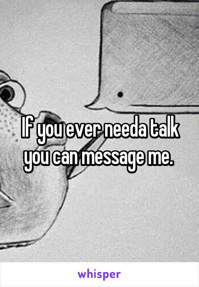 If you ever needa talk you can message me. 