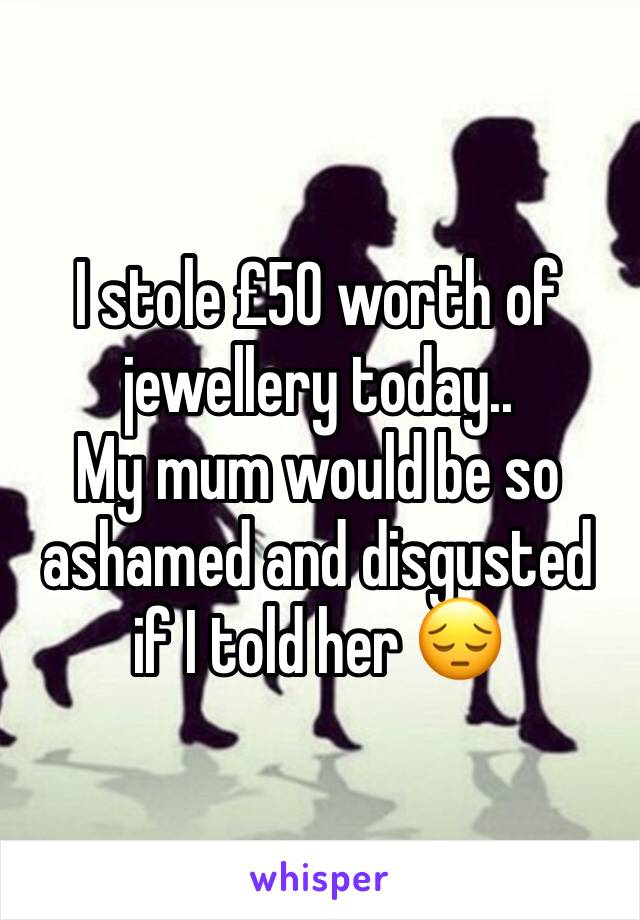 I stole £50 worth of jewellery today..
My mum would be so ashamed and disgusted if I told her 😔