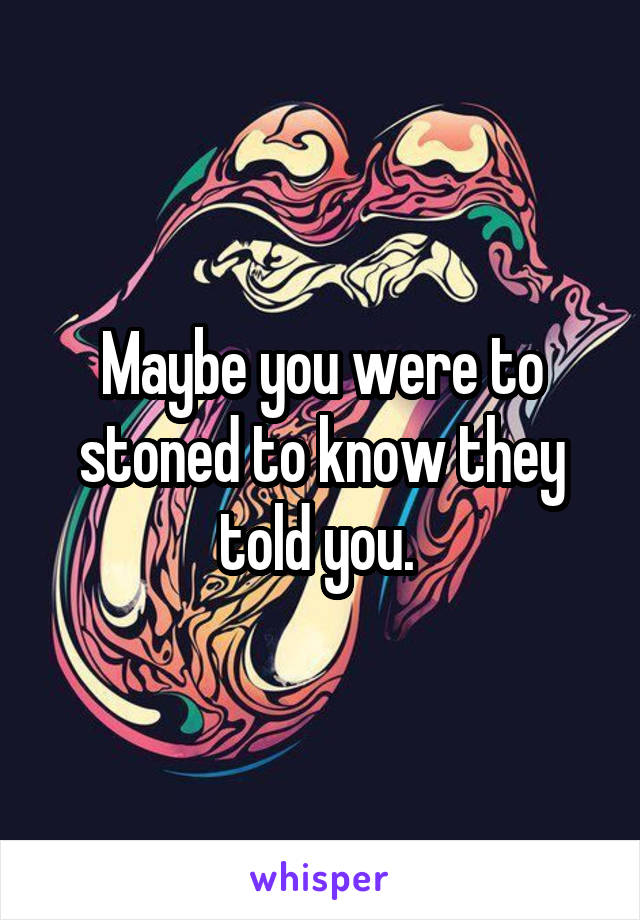 Maybe you were to stoned to know they told you. 