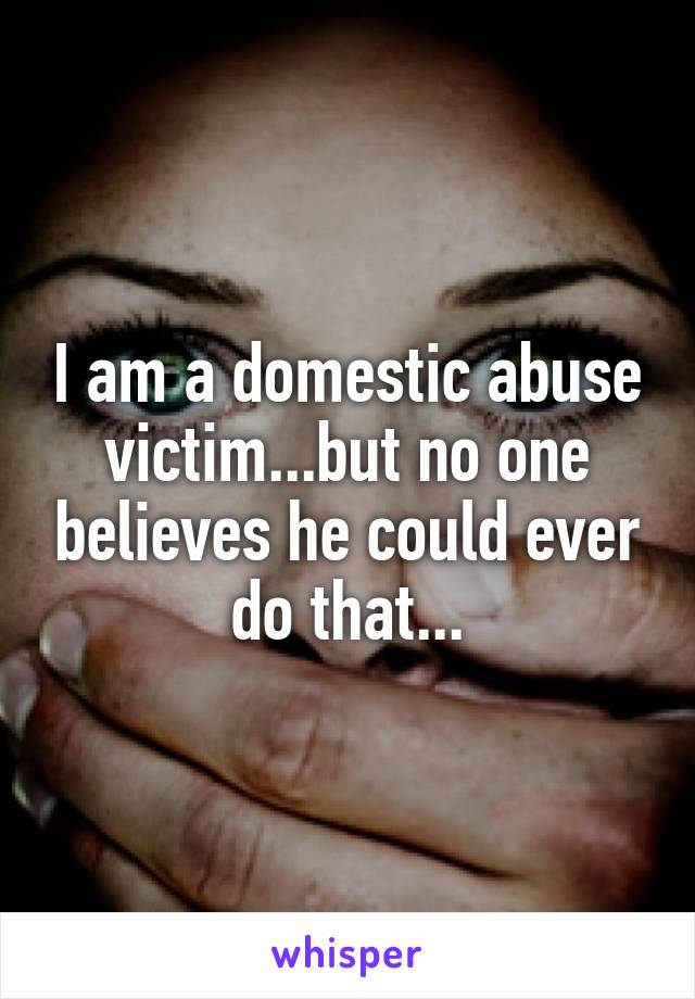 I am a domestic abuse victim...but no one believes he could ever do that...