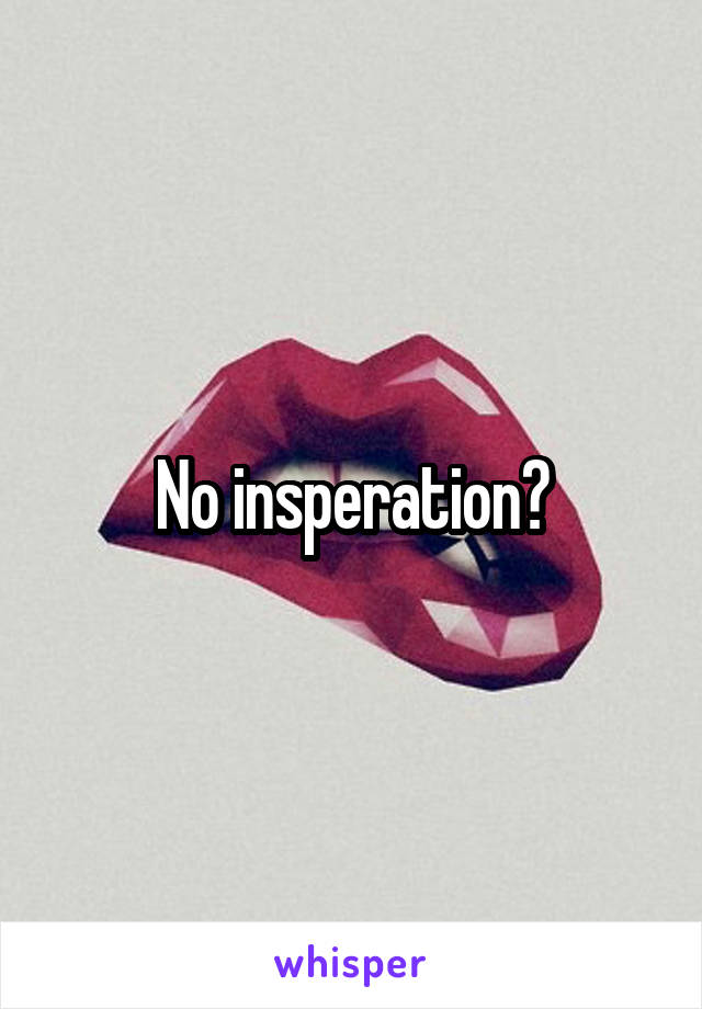 No insperation?