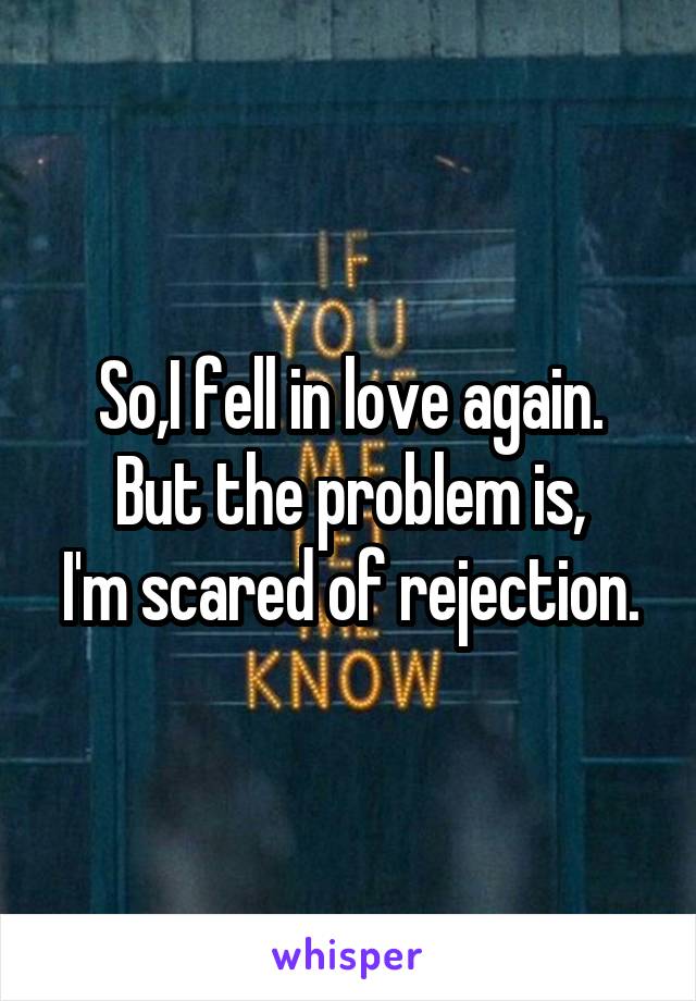 So,I fell in love again.
But the problem is,
I'm scared of rejection.